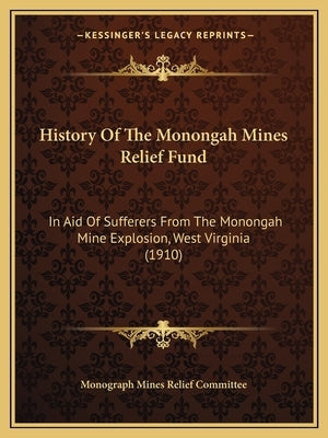 History Of The Monongah Mines Relief Fund: In Aid Of Sufferers From The Monongah Mine Explosion, West Virginia (1910) by Monograph Mines Relief Committee
