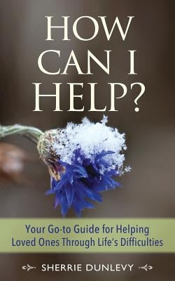 How Can I Help?: Your Go-to Guide For Helping Loved Ones Through Life's Difficulties by Dunlevy, Sherrie