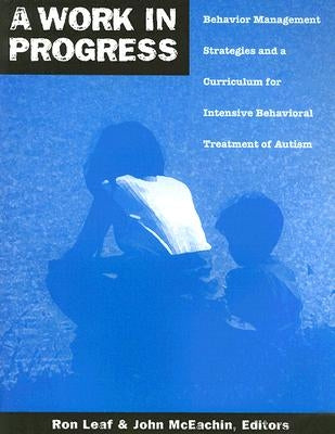 A Work in Progress: Behavior Management Strategies and a Curriculum for Intensive Behavioral Treatment of Autism by Leaf, Ron