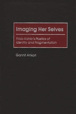 Imaging Her Selves: Frida Kahlo's Poetics of Identity and Fragmentation by Ankori, Gannit