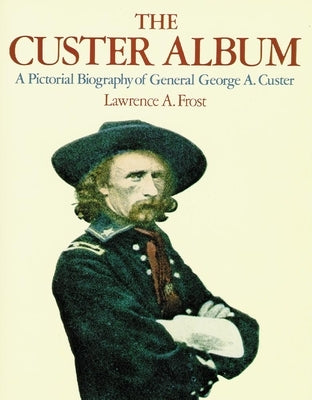 The Custer Album: A Pictorial Biography of George Armstrong Custer by Frost, Lawrence A.