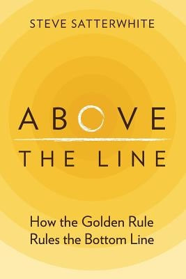 Above the Line: How the Golden Rule Rules the Bottom Line by Satterwhite, Steve
