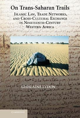 On Trans-Saharan Trails: Islamic Law, Trade Networks, and Cross-Cultural Exchange in Nineteenth-Century Western Africa by Lydon, Ghislaine