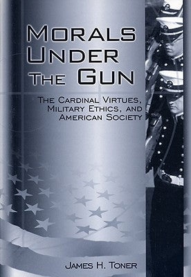 Morals Under the Gun: The Cardinal Virtues, Military Ethics, and American Society by Toner, James H.