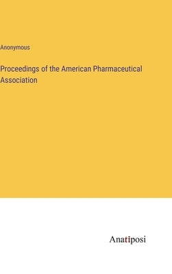 Proceedings of the American Pharmaceutical Association by Anonymous