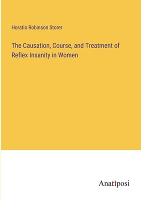 The Causation, Course, and Treatment of Reflex Insanity in Women by Storer, Horatio Robinson