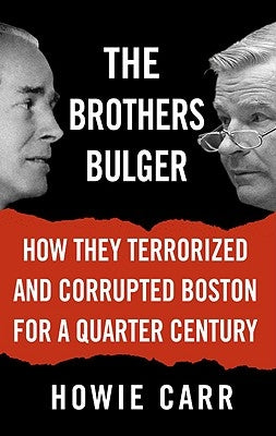 The Brothers Bulger: How They Terrorized and Corrupted Boston for a Quarter Century by Carr, Howie