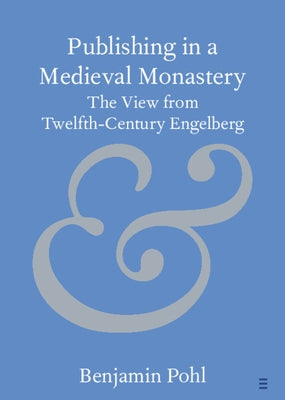 Publishing in a Medieval Monastery: The View from Twelfth-Century Engelberg by Pohl, Benjamin