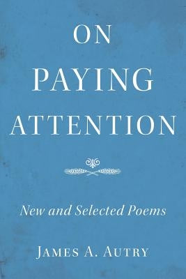 On Paying Attention: New and Selected Poems by Autry, James A.