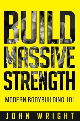 Bodybuilding: Build Massive Strength... Modern BodyBuilding 101 by Wright, John