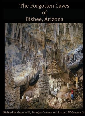 Forgotten Caves of Bisbee, Arizona: A Review of the History and Genesis of These Unique Features by Graeme, Richard William, III