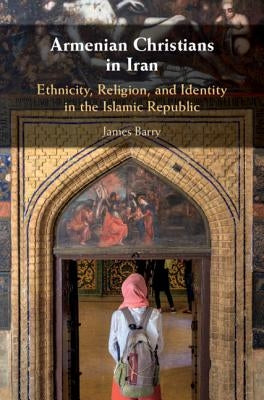 Armenian Christians in Iran: Ethnicity, Religion, and Identity in the Islamic Republic by Barry, James