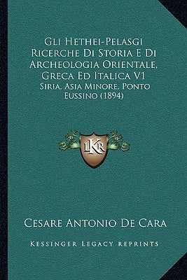 Gli Hethei-Pelasgi Ricerche Di Storia E Di Archeologia Orientale, Greca Ed Italica V1: Siria, Asia Minore, Ponto Eussino (1894) by De Cara, Cesare Antonio