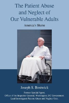 The Patient Abuse and Neglect of Our Vulnerable Adults: America's Shame by Bostwick, Joseph S.