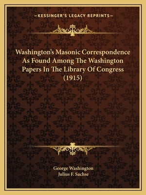 Washington's Masonic Correspondence As Found Among The Washington Papers In The Library Of Congress (1915) by Washington, George