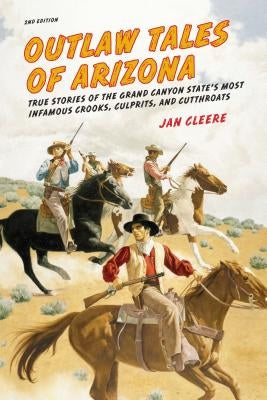 Outlaw Tales of Arizona: True Stories Of The Grand Canyon State's Most Infamous Crooks, Culprits, And Cutthroats, Second Edition by Cleere, Jan