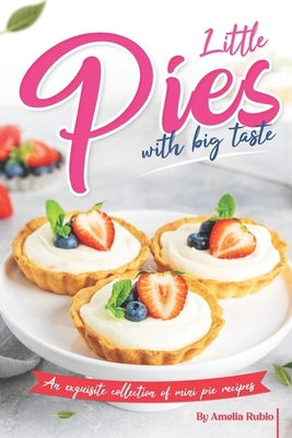 Little Pies with Big Taste: An Exquisite Collection of Mini Pie Recipes by Rubio, Amelia