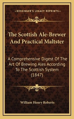 The Scottish Ale-Brewer And Practical Maltster: A Comprehensive Digest Of The Art Of Brewing Ales According To The Scottish System (1847) by Roberts, William Henry