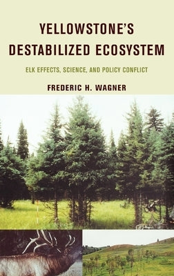 Yellowstone's Destabilized Ecosystem: Elk Effects, Science, and Policy Conflict by Wagner, Frederic H.