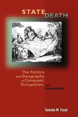 State Death: The Politics and Geography of Conquest, Occupation, and Annexation by Fazal, Tanisha M.