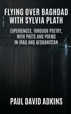 Flying over Baghdad with Sylvia Plath: Experiences, Through Poetry, with Poets and Poems in Iraq and Afghanistan by Adkins, Paul David