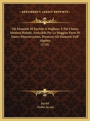 Gli Elementi Di Euclide A Migliore, E Piu Chiara Maniera Ridotti, Arricchiti Per La Maggior Parte Di Nuove Dimostrazioni, Premessi Gli Elementi Dell' by Euclid