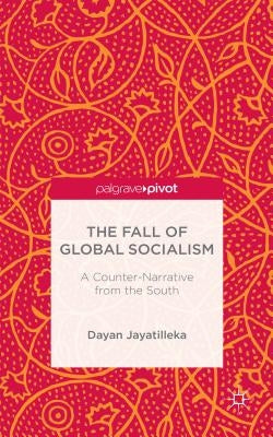 The Fall of Global Socialism: A Counter-Narrative from the South by Jayatilleka, D.