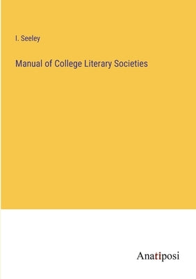 Manual of College Literary Societies by Seeley, I.