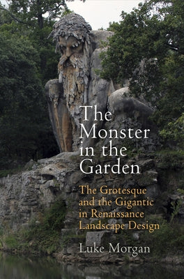 The Monster in the Garden: The Grotesque and the Gigantic in Renaissance Landscape Design by Morgan, Luke