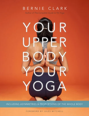 Your Upper Body, Your Yoga: Including Asymmetries & Proportions of the Whole Body by Clark, Bernie