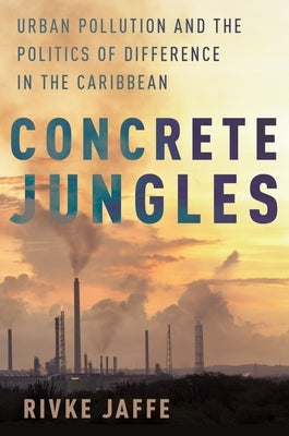 Concrete Jungles: Urban Pollution and the Politics of Difference in the Caribbean by Jaffe, Rivke