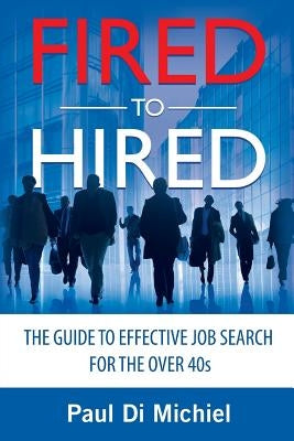 Fired to Hired: The Guide to Effective Job Search for the Over 40s by Di Michiel, Paul