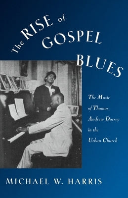 The Rise of Gospel Blues: The Music of Thomas Andrew Dorsey in the Urban Church by Harris, Michael W.