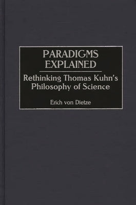 Paradigms Explained: Rethinking Thomas Kuhn's Philosophy of Science by Von Dietze, Erich