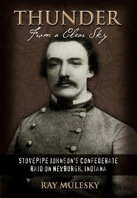 Thunder from a Clear Sky: Stovepipe Johnson's Confederate Raid on Newburgh, Indiana by Mulesky, Raymond