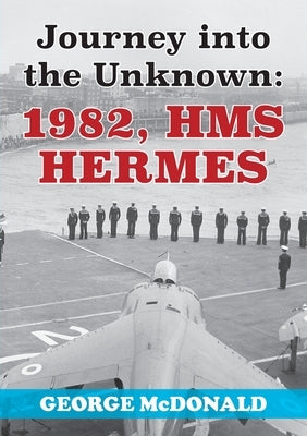 Journey to the Unknown: 1982, HMS Hermes by McDonald, George
