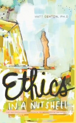 Ethics in a Nutshell: The Philosopher's Approach to Morality in 100 Pages by Deaton, Matt