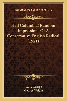 Hail Columbia! Random Impressions Of A Conservative English Radical (1921) by George, W. L.