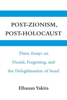 Post-Zionism, Post-Holocaust: Three Essays on Denial, Forgetting, and the Delegitimation of Israel by Yakira, Elhanan
