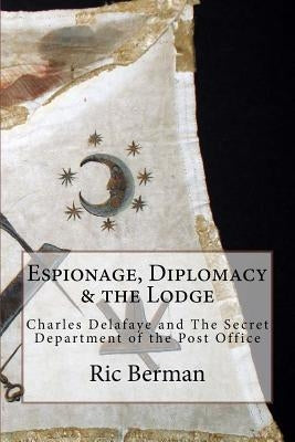 Espionage, Diplomacy & the Lodge: Charles Delafaye and The Secret Department of the Post Office by Berman, Ric