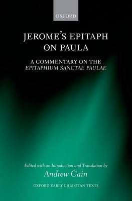 Jerome's Epitaph on Paula: A Commentary on the Epitaphium Sanctae Paulae with an Introduction, Text, and Translation by Cain, Andrew