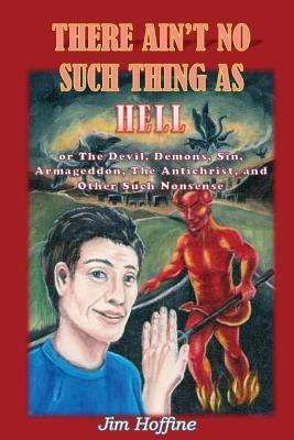 There Ain't No Such Thing as Hell: Or the Devil, Demons, Sin, Armageddon, the Antichrist, and Other Such Nonsense by Hoffine, Jim