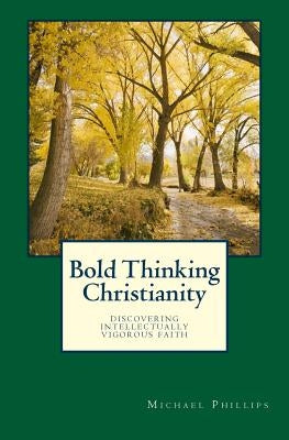 Bold Thinking Christianity: Discovering Intellectually Vigorous Faith by Phillips, Michael