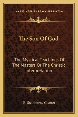 The Son of God: The Mystical Teachings of the Masters or the Christic Interpretation by Clymer, R. Swinburne