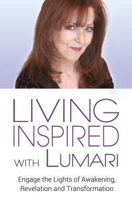 Living Inspired With Lumari: Engage the Lights of Awakening, Revelation and Transformation by Lumari