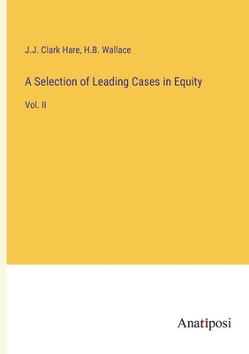 A Selection of Leading Cases in Equity: Vol. II by Hare, J. J. Clark