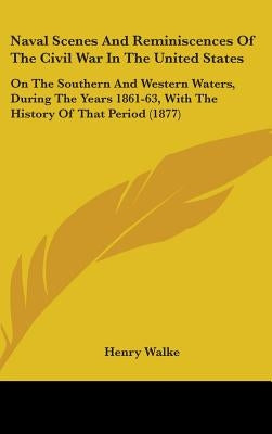 Naval Scenes And Reminiscences Of The Civil War In The United States: On The Southern And Western Waters, During The Years 1861-63, With The History O by Walke, Henry