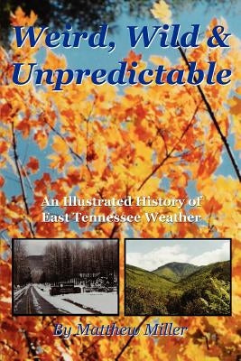 Weird, Wild & Unpredictable: An Illustrated History of East Tennessee Weather by Miller, Matthew