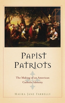 Papist Patriots: The Making of an American Catholic Identity by Farrelly, Maura Jane