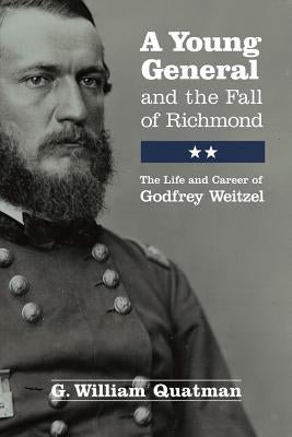 A Young General and the Fall of Richmond: The Life and Career of Godfrey Weitzel by Quatman, G. William
